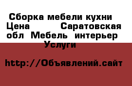 Сборка мебели кухни › Цена ­ 100 - Саратовская обл. Мебель, интерьер » Услуги   